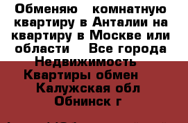 Обменяю 3 комнатную квартиру в Анталии на квартиру в Москве или области  - Все города Недвижимость » Квартиры обмен   . Калужская обл.,Обнинск г.